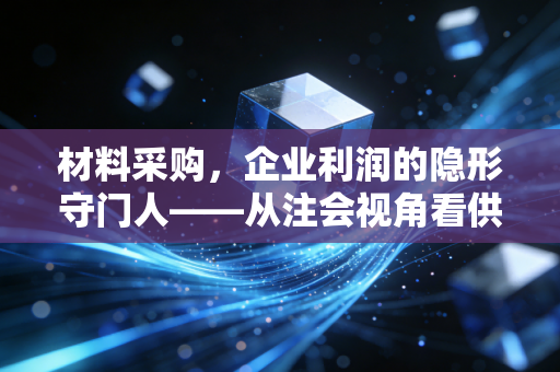材料采购，企业利润的隐形守门人——从注会视角看供应链起点的门道