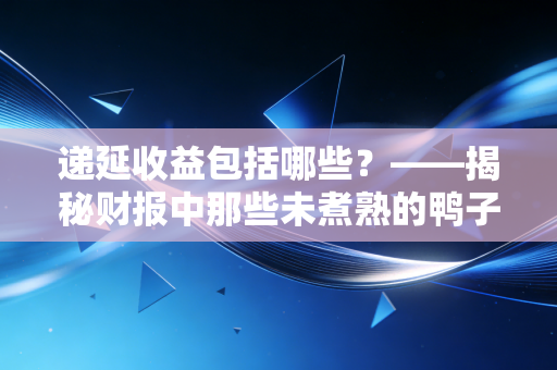 递延收益包括哪些？——揭秘财报中那些未煮熟的鸭子与未来的饭票