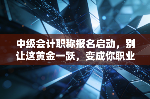 中级会计职称报名启动,别让这黄金一跃,变成你职业生涯的遗憾