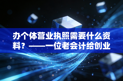 办个体营业执照需要什么资料?——一位老会计给创业者的真心话与避坑指南