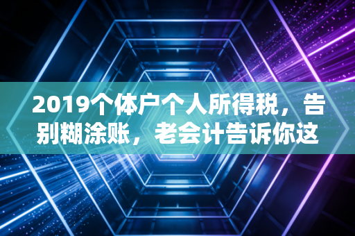 2019个体户个人所得税，告别糊涂账，老会计告诉你这一年到底变了啥