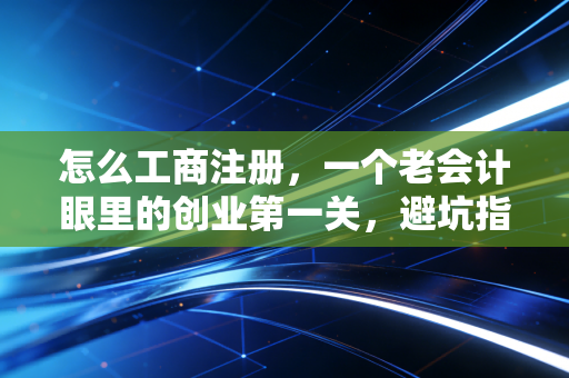 怎么工商注册，一个老会计眼里的创业第一关，避坑指南都在这了