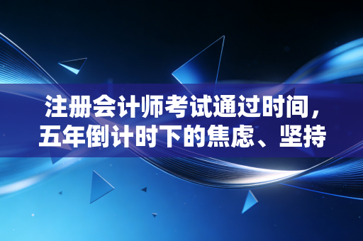 注册会计师考试通过时间，五年倒计时下的焦虑、坚持与突围