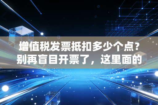 增值税发票抵扣多少个点?别再盲目开票了,这里面的门道关乎企业生死