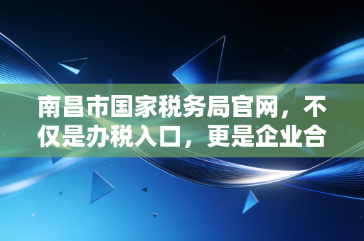 南昌市国家税务局官网,不仅是办税入口,更是企业合规经营的避风港