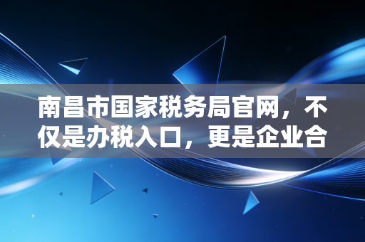 南昌市国家税务局官网，不仅是办税入口，更是企业合规经营的避风港