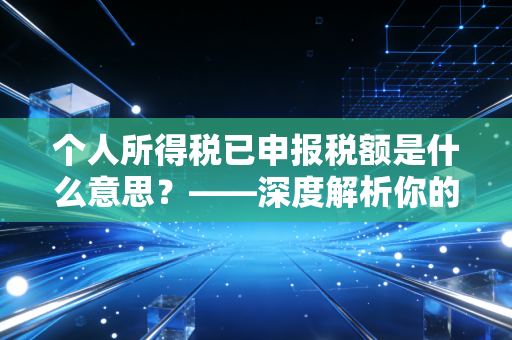 个人所得税已申报税额是什么意思？——深度解析你的钱袋子与纳税信用