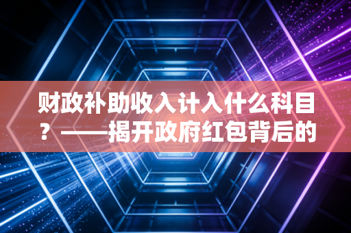 财政补助收入计入什么科目？——揭开政府红包背后的会计密码与实务思考