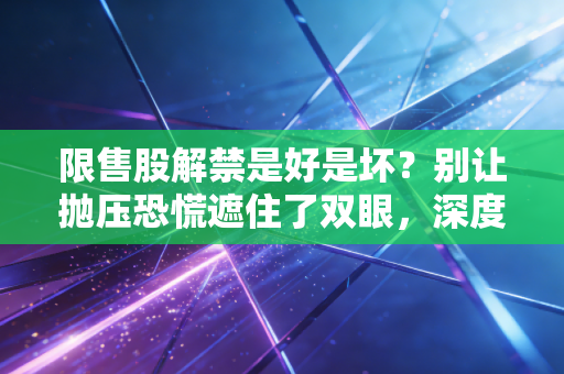 限售股解禁是好是坏?别让抛压恐慌遮住了双眼,深度解析背后的财富密码