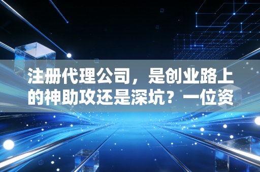 注册代理公司，是创业路上的神助攻还是深坑？一位资深注会从业者的掏心窝子话