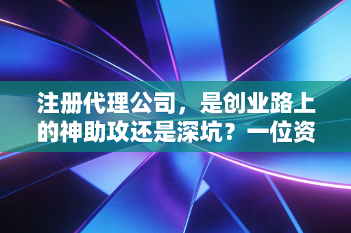 注册代理公司，是创业路上的神助攻还是深坑？一位资深注会从业者的掏心窝子话
