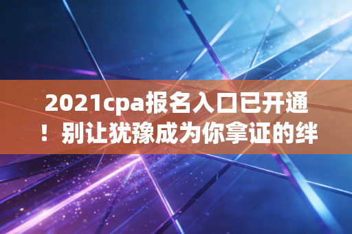 2021cpa报名入口已开通！别让犹豫成为你拿证的绊脚石