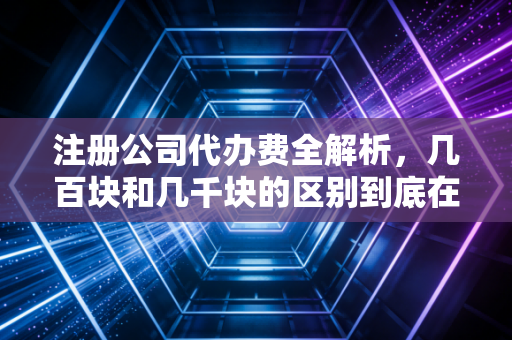 注册公司代办费全解析，几百块和几千块的区别到底在哪？一位老会计的真心话