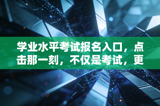 学业水平考试报名入口，点击那一刻，不仅是考试，更是人生的第一次分流