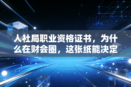 人社局职业资格证书，为什么在财会圈，这张纸能决定你的职场天花板？