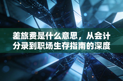 差旅费是什么意思，从会计分录到职场生存指南的深度解析