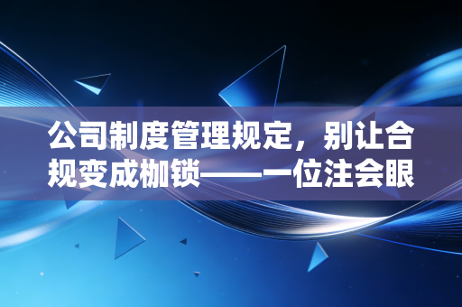 公司制度管理规定,别让合规变成枷锁——一位注会眼中的制度生存法则