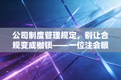 公司制度管理规定，别让合规变成枷锁——一位注会眼中的制度生存法则
