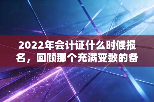 2022年会计证什么时候报名，回顾那个充满变数的备考之年