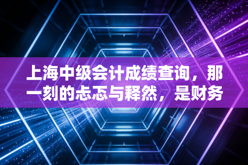 上海中级会计成绩查询,那一刻的忐忑与释然,是财务人进阶的必经之路