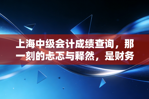 上海中级会计成绩查询，那一刻的忐忑与释然，是财务人进阶的必经之路