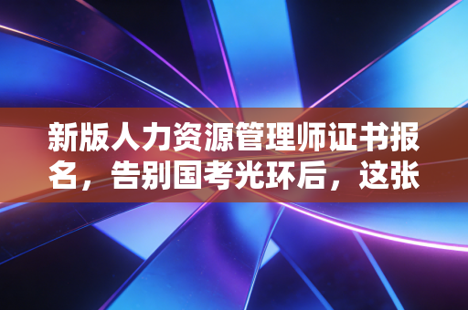 新版人力资源管理师证书报名，告别国考光环后，这张证书还值得你为此买单吗？