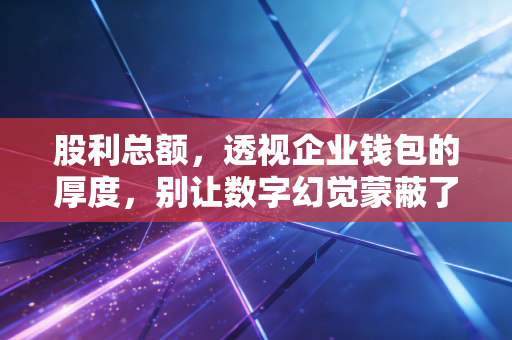 股利总额,透视企业钱包的厚度,别让数字幻觉蒙蔽了双眼