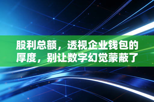 股利总额,透视企业钱包的厚度,别让数字幻觉蒙蔽了双眼