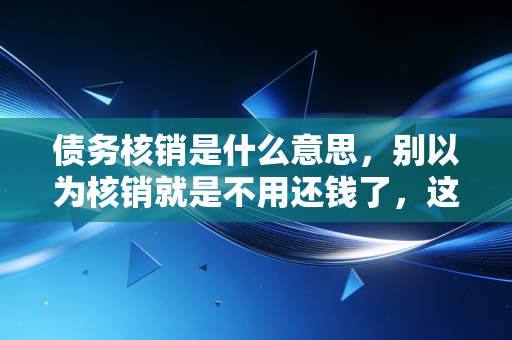 债务核销是什么意思，别以为核销就是不用还钱了，这里面的水比你想象的深