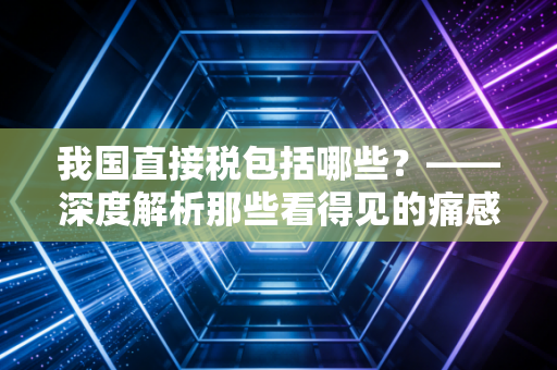 我国直接税包括哪些？——深度解析那些看得见的痛感与财富分配的逻辑