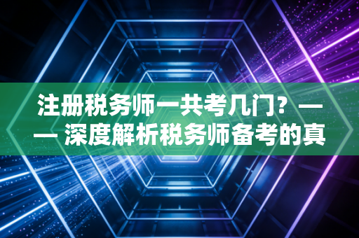 注册税务师一共考几门？—— 深度解析税务师备考的真实体验与职业含金量