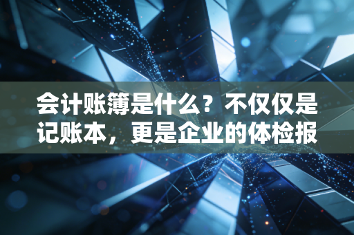 会计账簿是什么？不仅仅是记账本，更是企业的体检报告与记忆宫殿