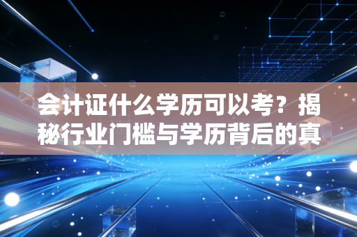 会计证什么学历可以考?揭秘行业门槛与学历背后的真实职场逻辑