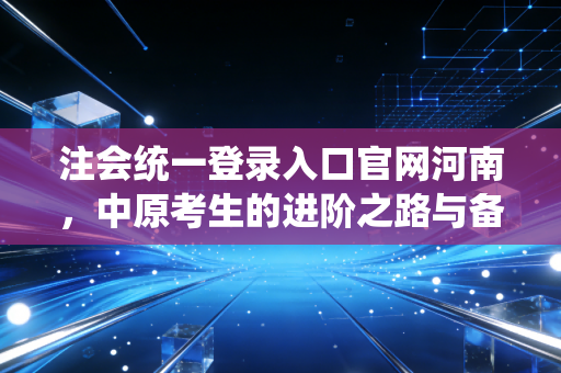 注会统一登录入口官网河南，中原考生的进阶之路与备考心路