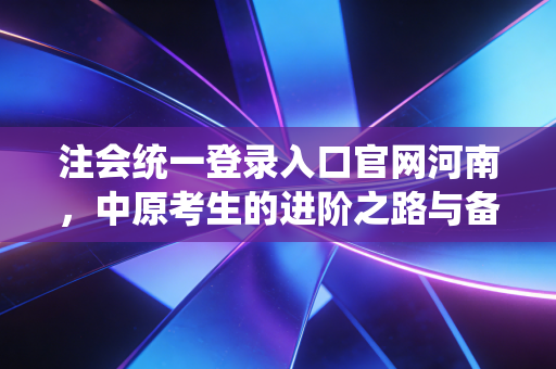 注会统一登录入口官网河南，中原考生的进阶之路与备考心路