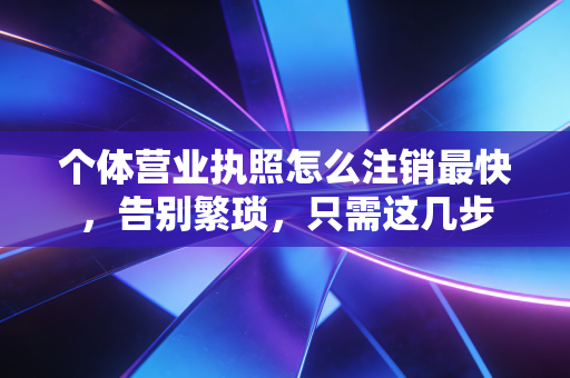 个体营业执照怎么注销最快，告别繁琐，只需这几步