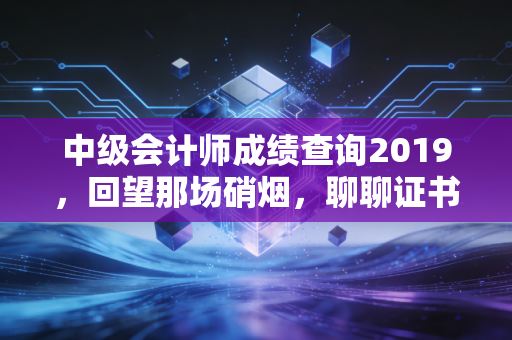 中级会计师成绩查询2019，回望那场硝烟，聊聊证书背后的职场悲欢
