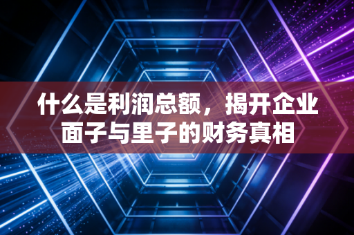 什么是利润总额，揭开企业面子与里子的财务真相