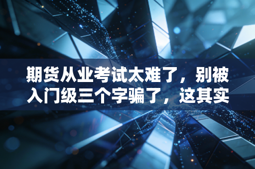 期货从业考试太难了，别被入门级三个字骗了，这其实是一场思维的重塑