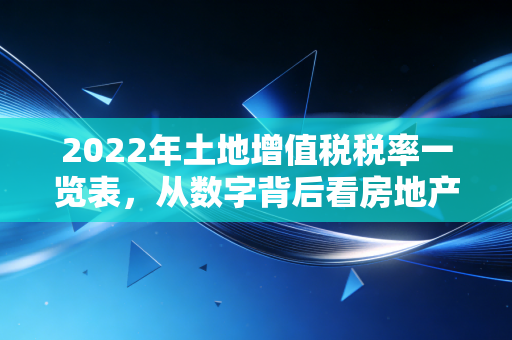 2022年土地增值税税率一览表，从数字背后看房地产税负的真相