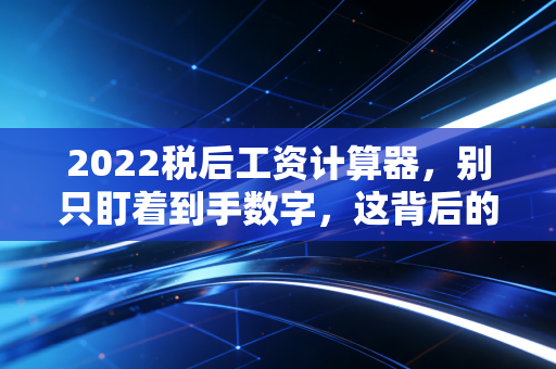 2022税后工资计算器，别只盯着到手数字，这背后的省钱逻辑才是你的真金白银