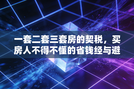 一套二套三套房的契税,买房人不得不懂的省钱经与避坑指南