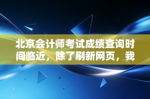 北京会计师考试成绩查询时间临近，除了刷新网页，我们还能做些什么？
