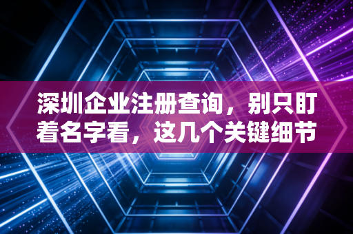 深圳企业注册查询，别只盯着名字看，这几个关键细节决定了你的生意生死