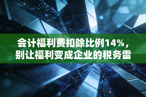会计福利费扣除比例14%,别让福利变成企业的税务雷区