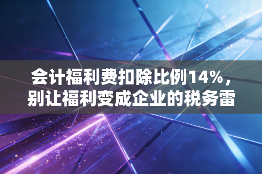 会计福利费扣除比例14%，别让福利变成企业的税务雷区