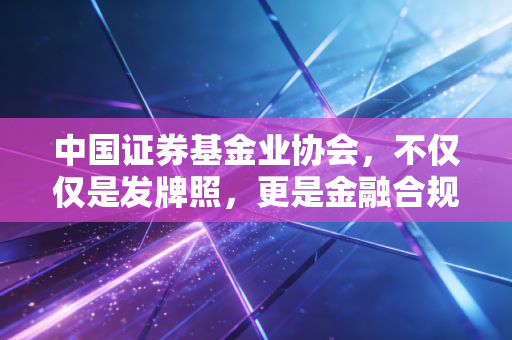 中国证券基金业协会，不仅仅是发牌照，更是金融合规的守门人