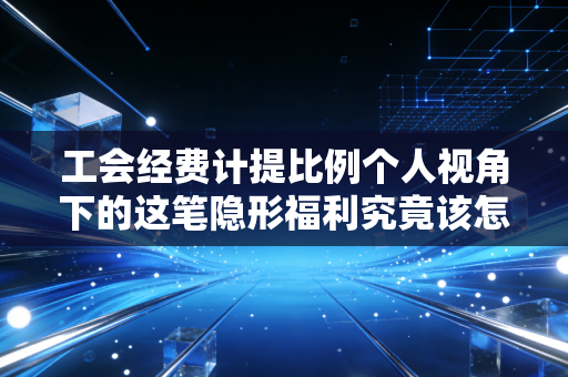 工会经费计提比例个人视角下的这笔隐形福利究竟该怎么算？