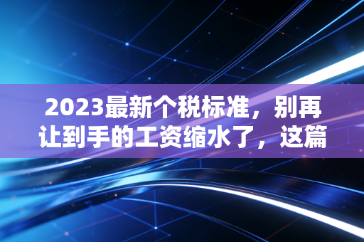 2023最新个税标准，别再让到手的工资缩水了，这篇保姆级攻略请收好