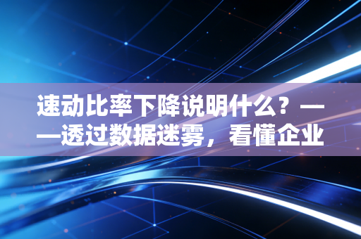 速动比率下降说明什么？——透过数据迷雾，看懂企业钱袋子的隐形危机